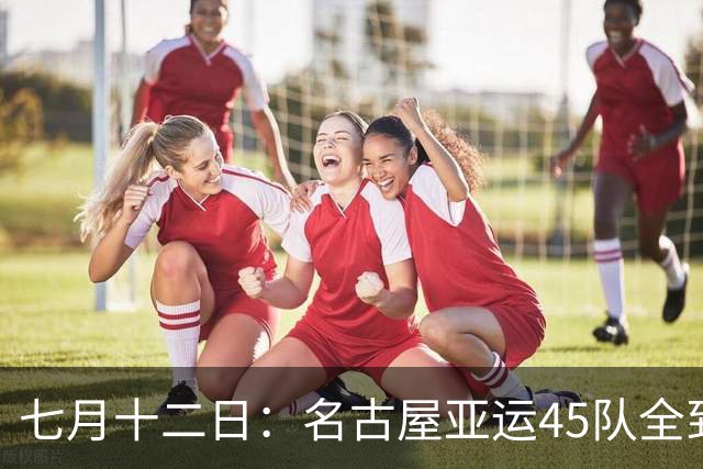 七月十二日：名古屋亚运45队全到齐，最开心的不是日本主办方